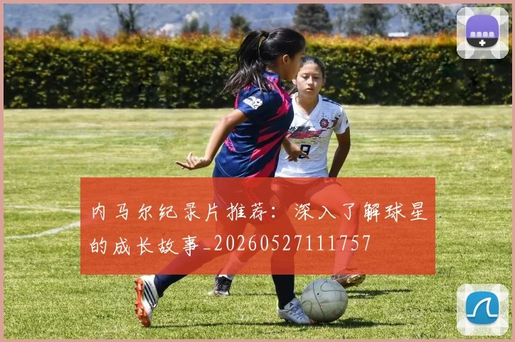内马尔纪录片推荐：深入了解球星的成长故事_20260527111757
