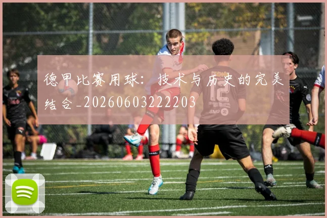 德甲比赛用球:技术与历史的完美结合_20260603222203