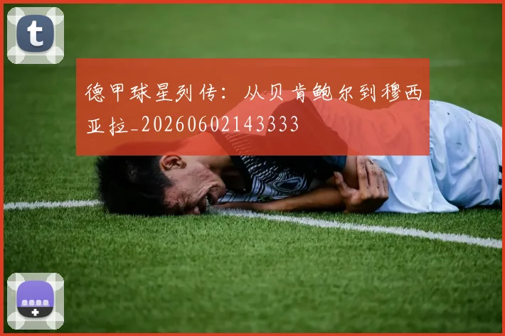 德甲球星列传：从贝肯鲍尔到穆西亚拉_20260602143333