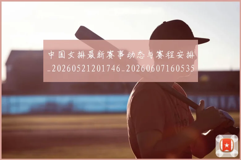 中国女排最新赛事动态与赛程安排_20260521201746_20260607160535
