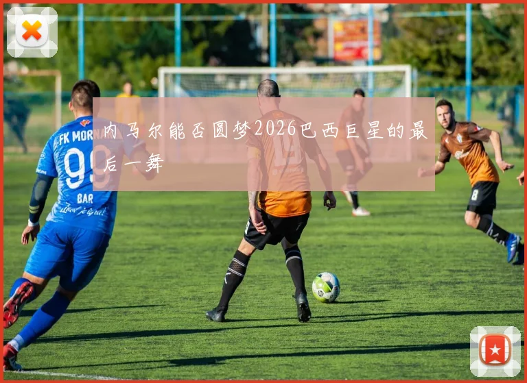 内马尔能否圆梦2026巴西巨星的最后一舞