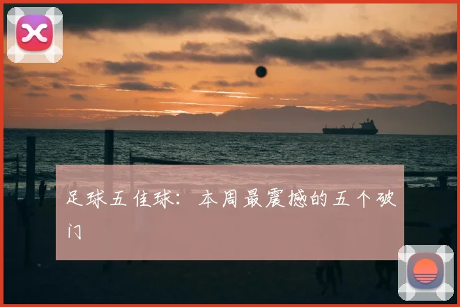 足球五佳球:本周最震撼的五个破门