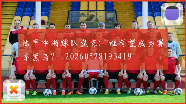 法甲中游球队盘点:谁有望成为赛季黑马?_20260528193419
