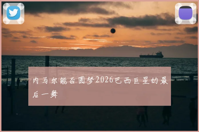 内马尔能否圆梦2026巴西巨星的最后一舞