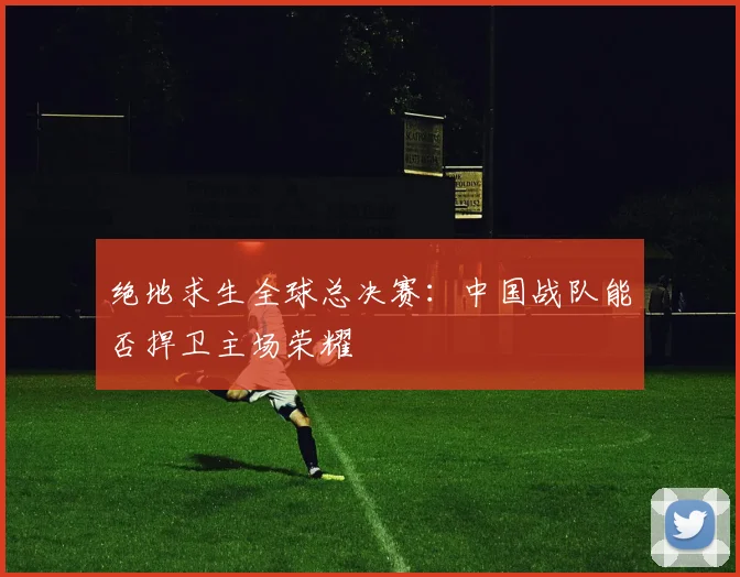 绝地求生全球总决赛:中国战队能否捍卫主场荣耀