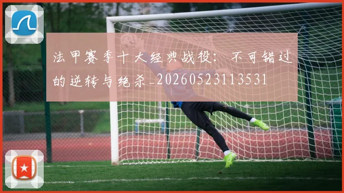 法甲赛季十大经典战役:不可错过的逆转与绝杀_20260523113531