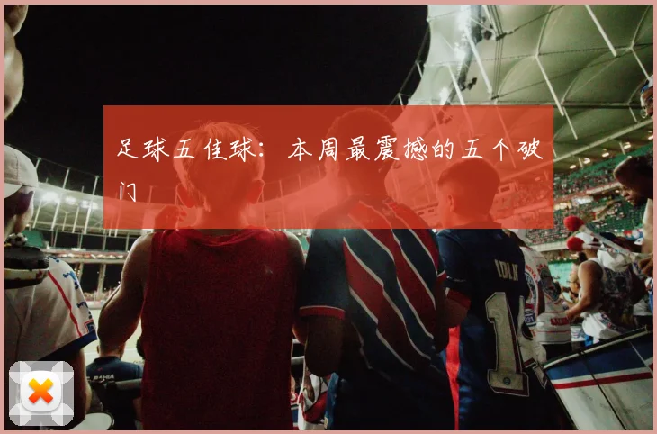 足球五佳球:本周最震撼的五个破门