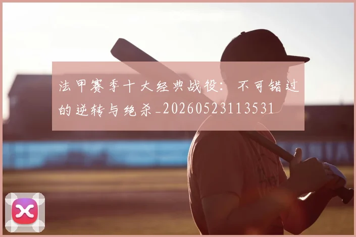 法甲赛季十大经典战役:不可错过的逆转与绝杀_20260523113531
