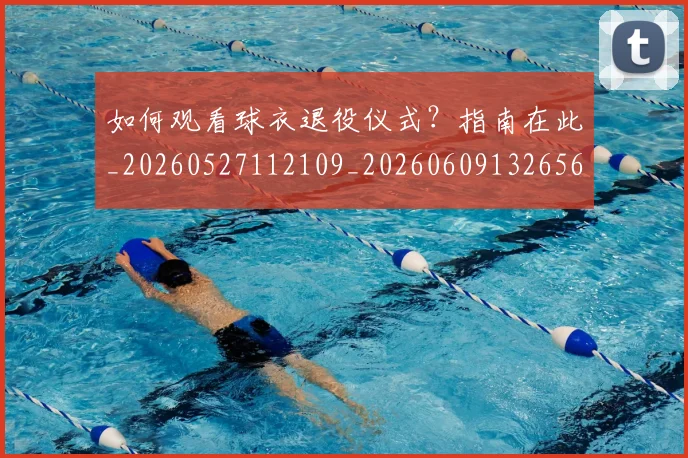 如何观看球衣退役仪式？指南在此_20260527112109_20260609132656